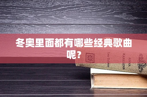 冬奥里面都有哪些经典歌曲呢？