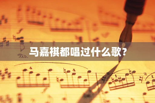 马嘉祺都唱过什么歌？