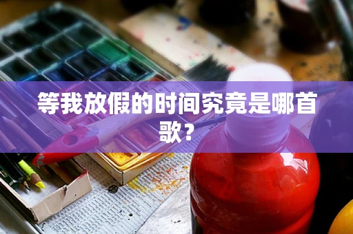 等我放假的时间究竟是哪首歌？