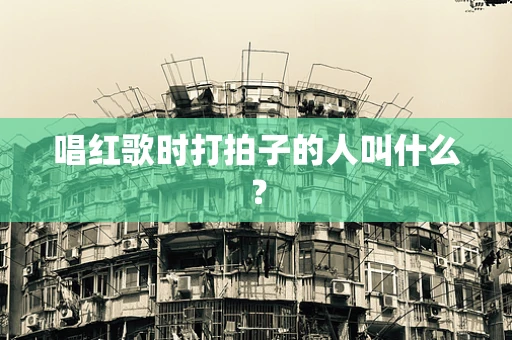 唱红歌时打拍子的人叫什么？