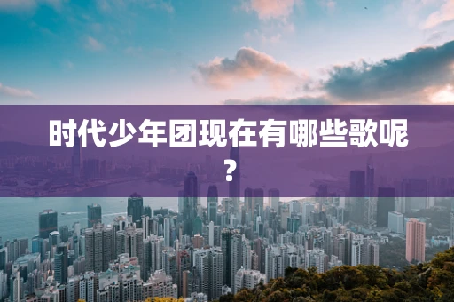 时代少年团现在有哪些歌呢？