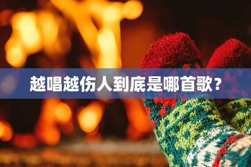 越唱越伤人到底是哪首歌？
