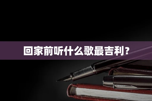 回家前听什么歌最吉利？