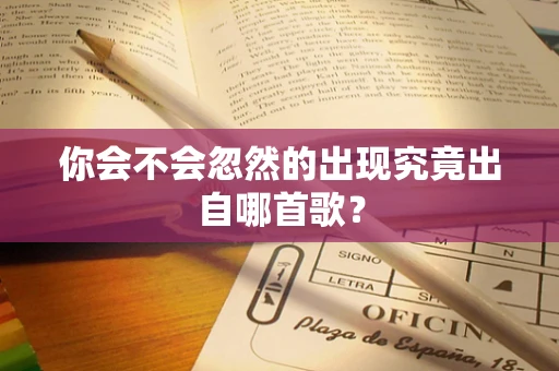 你会不会忽然的出现究竟出自哪首歌？