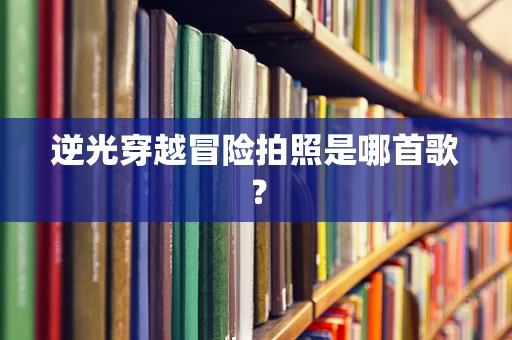 逆光穿越冒险拍照是哪首歌？