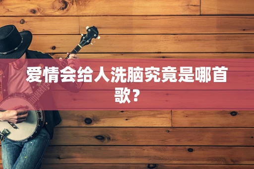爱情会给人洗脑究竟是哪首歌？