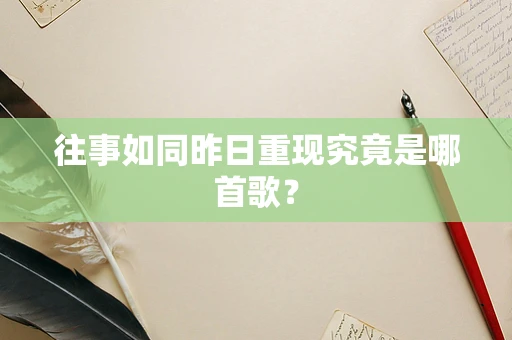 往事如同昨日重现究竟是哪首歌？