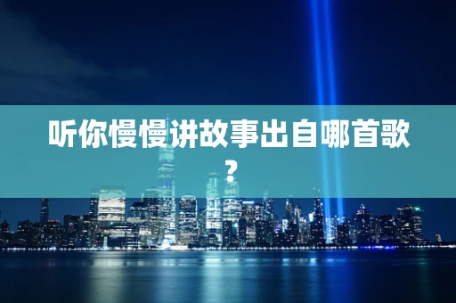 听你慢慢讲故事出自哪首歌？