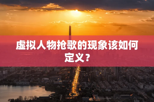 虚拟人物抢歌的现象该如何定义？