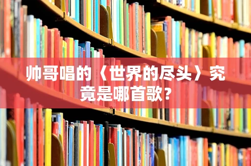 帅哥唱的〈世界的尽头〉究竟是哪首歌？