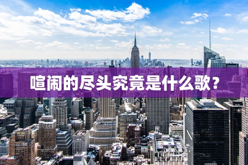 喧闹的尽头究竟是什么歌？