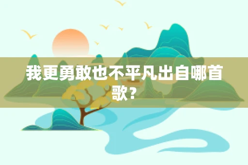 我更勇敢也不平凡出自哪首歌？