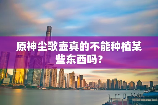 原神尘歌壶真的不能种植某些东西吗？