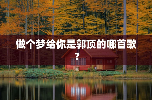 做个梦给你是郭顶的哪首歌？