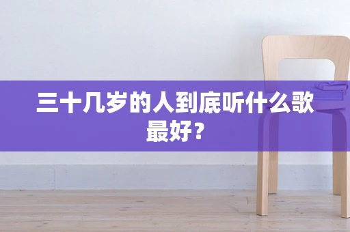 三十几岁的人到底听什么歌最好？