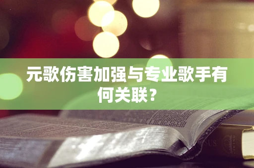 元歌伤害加强与专业歌手有何关联？