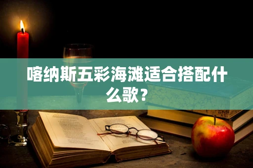 喀纳斯五彩海滩适合搭配什么歌？