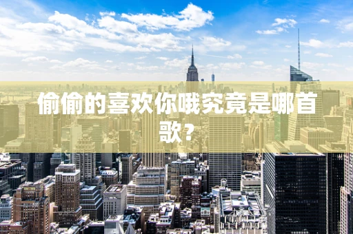 偷偷的喜欢你哦究竟是哪首歌？