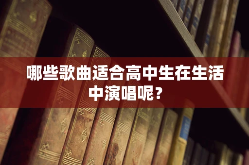 哪些歌曲适合高中生在生活中演唱呢？