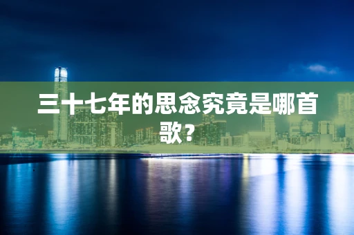 三十七年的思念究竟是哪首歌？
