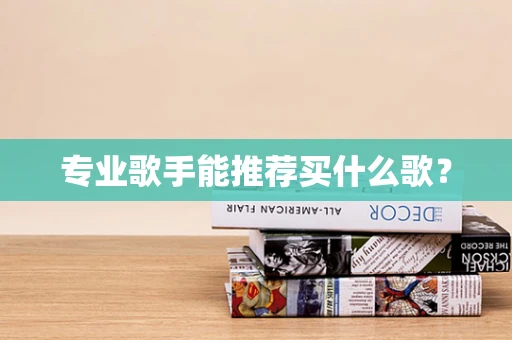 专业歌手能推荐买什么歌？