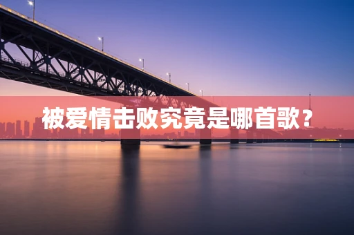 被爱情击败究竟是哪首歌？