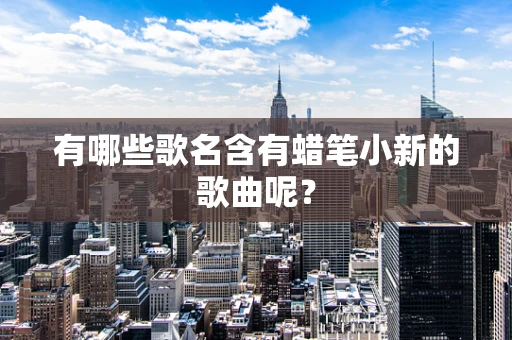 有哪些歌名含有蜡笔小新的歌曲呢？