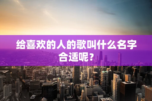 给喜欢的人的歌叫什么名字合适呢？