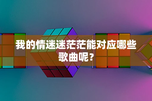 我的情迷迷茫茫能对应哪些歌曲呢？