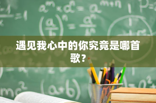 遇见我心中的你究竟是哪首歌？