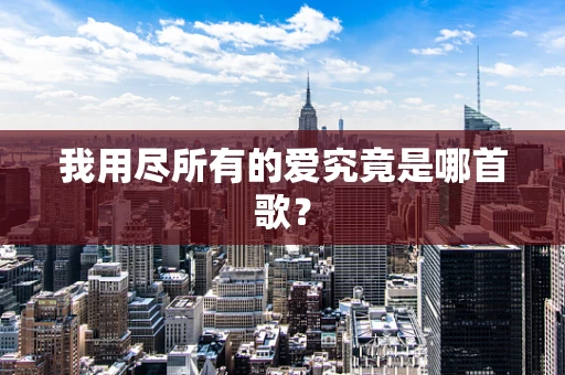 我用尽所有的爱究竟是哪首歌？