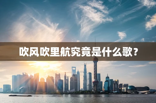 吹风吹里航究竟是什么歌？