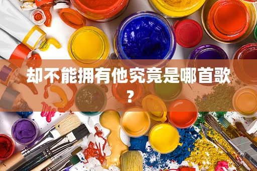却不能拥有他究竟是哪首歌？