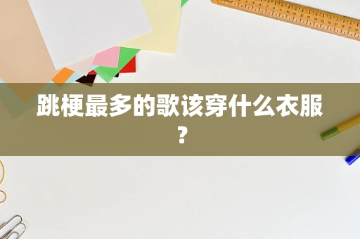 跳梗最多的歌该穿什么衣服？