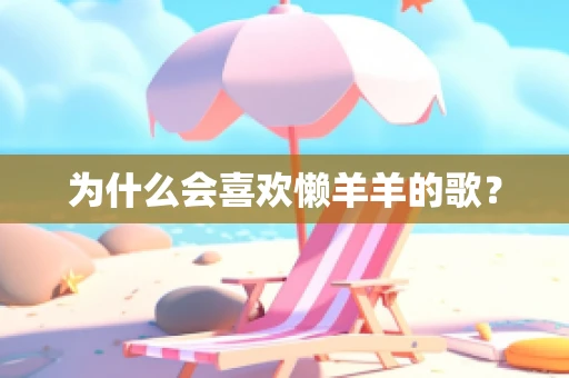 为什么会喜欢懒羊羊的歌？