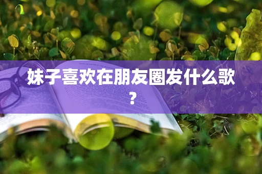 妹子喜欢在朋友圈发什么歌？