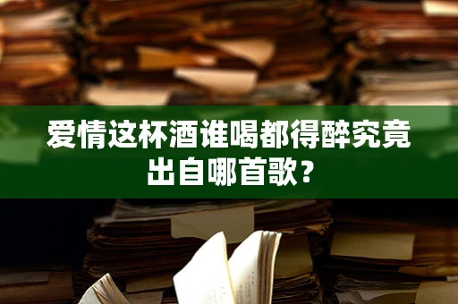 爱情这杯酒谁喝都得醉究竟出自哪首歌？