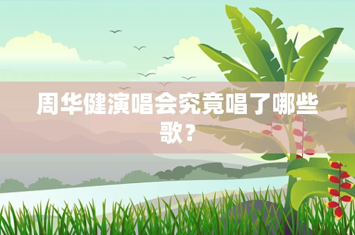 周华健演唱会究竟唱了哪些歌？