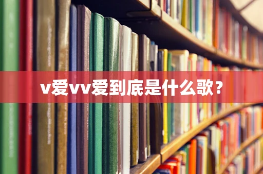 v爱vv爱到底是什么歌？