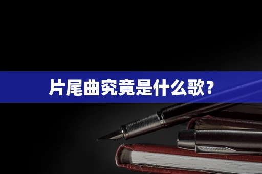 片尾曲究竟是什么歌？