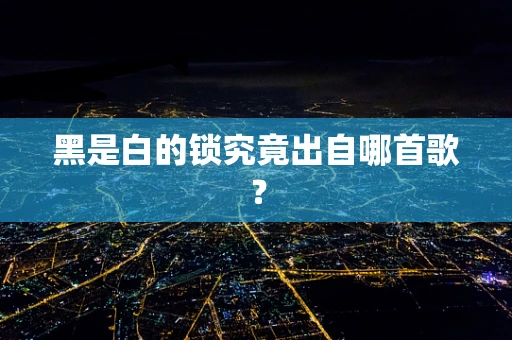 黑是白的锁究竟出自哪首歌？