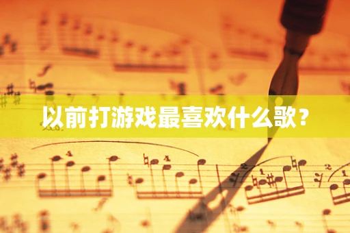 以前打游戏最喜欢什么歌？