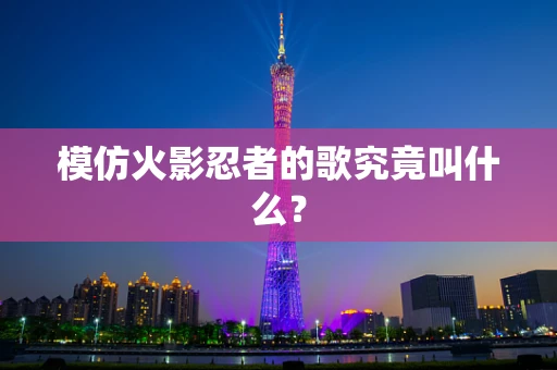 模仿火影忍者的歌究竟叫什么？