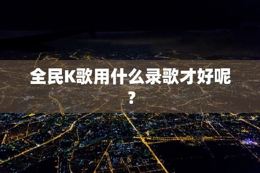 全民K歌用什么录歌才好呢？