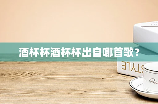 酒杯杯酒杯杯出自哪首歌？