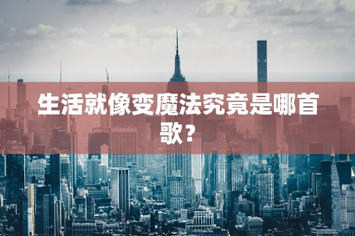 生活就像变魔法究竟是哪首歌？