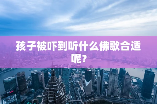 孩子被吓到听什么佛歌合适呢？