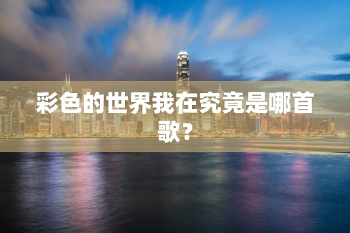 彩色的世界我在究竟是哪首歌？
