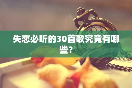 失恋必听的30首歌究竟有哪些？