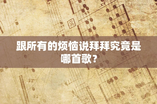 跟所有的烦恼说拜拜究竟是哪首歌？